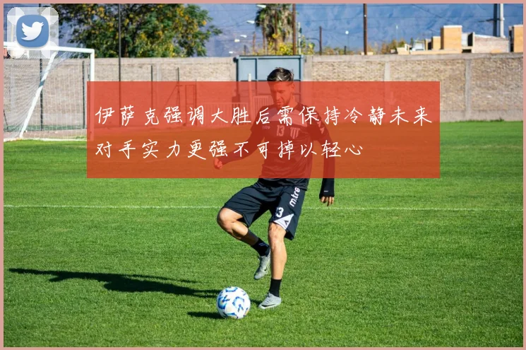 伊萨克强调大胜后需保持冷静未来对手实力更强不可掉以轻心
