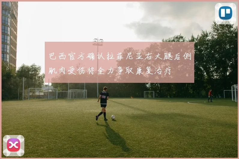 巴西官方确认拉菲尼亚右大腿后侧肌肉受伤将全力争取康复治疗