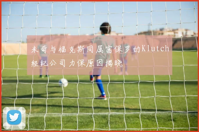 米奇与福克斯同属富保罗的Klutch经纪公司力保原因揭晓