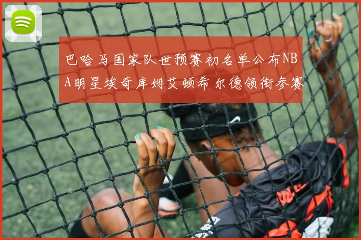 巴哈马国家队世预赛初名单公布NBA明星埃奇库姆艾顿希尔德领衔参赛阵容