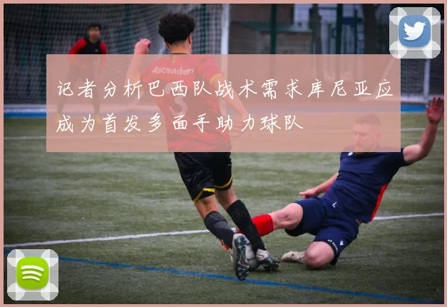 记者分析巴西队战术需求库尼亚应成为首发多面手助力球队