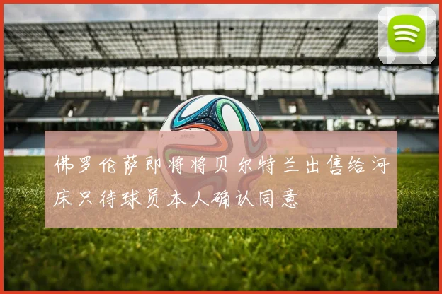 佛罗伦萨即将将贝尔特兰出售给河床只待球员本人确认同意