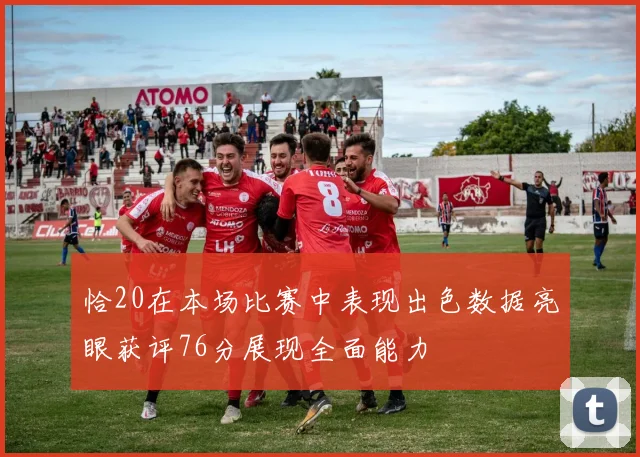 恰20在本场比赛中表现出色数据亮眼获评76分展现全面能力