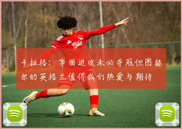卡拉格：华丽进攻未必夺冠但图赫尔的英格兰值得我们热爱与期待