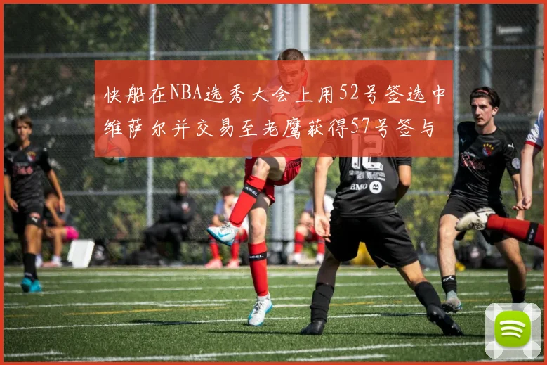 快船在NBA选秀大会上用52号签选中维萨尔并交易至老鹰获得57号签与现金补偿