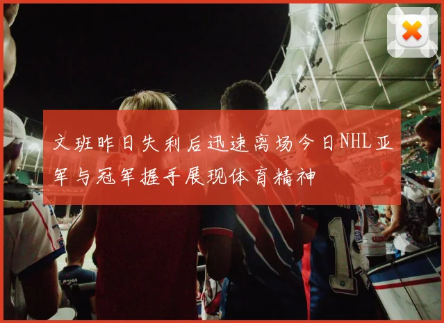 文班昨日失利后迅速离场今日NHL亚军与冠军握手展现体育精神