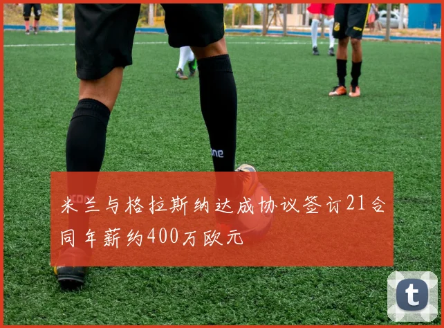 米兰与格拉斯纳达成协议签订21合同年薪约400万欧元