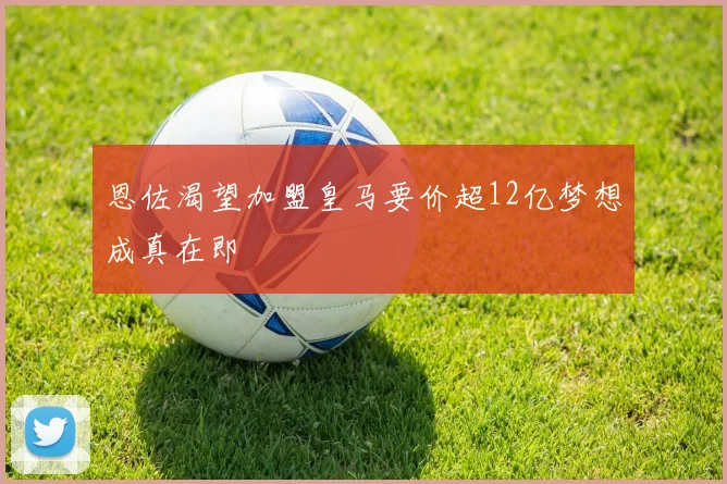 恩佐渴望加盟皇马要价超12亿梦想成真在即